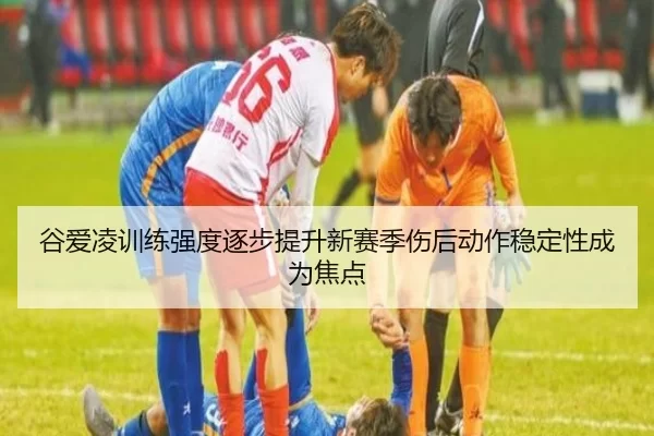 谷爱凌训练强度逐步提升新赛季伤后动作稳定性成为焦点