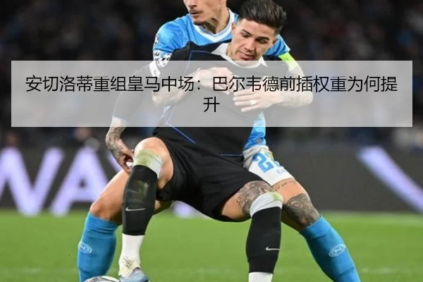 安切洛蒂重组皇马中场：巴尔韦德前插权重为何提升